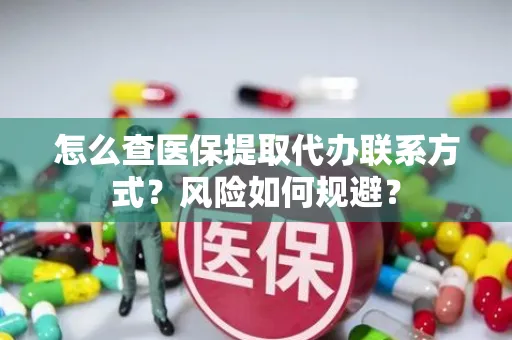 怎么查医保提取代办联系方式？风险如何规避？